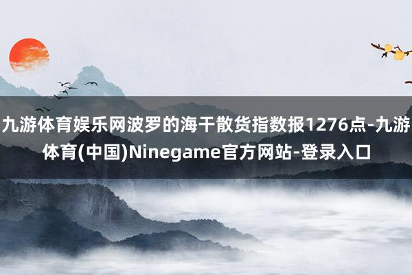 九游体育娱乐网波罗的海干散货指数报1276点-九游体育(中国)Ninegame官方网站-登录入口