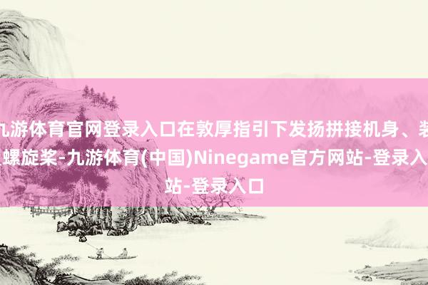 九游体育官网登录入口在敦厚指引下发扬拼接机身、装置螺旋桨-九游体育(中国)Ninegame官方网站-登录入口