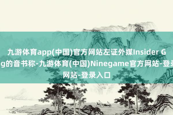 九游体育app(中国)官方网站左证外媒Insider Gaming的音书称-九游体育(中国)Ninegame官方网站-登录入口