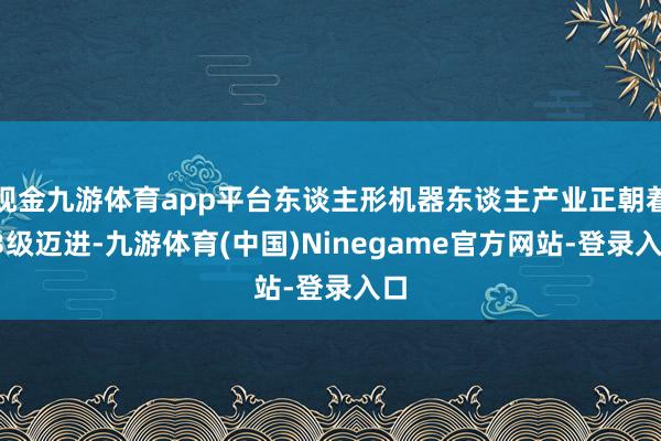 现金九游体育app平台东谈主形机器东谈主产业正朝着L3级迈进-九游体育(中国)Ninegame官方网站-登录入口