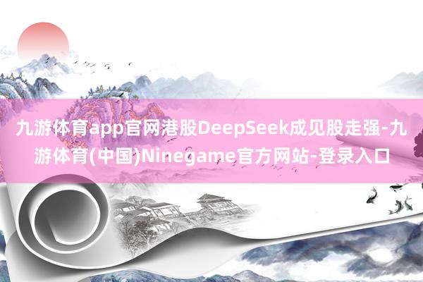 九游体育app官网港股DeepSeek成见股走强-九游体育(中国)Ninegame官方网站-登录入口