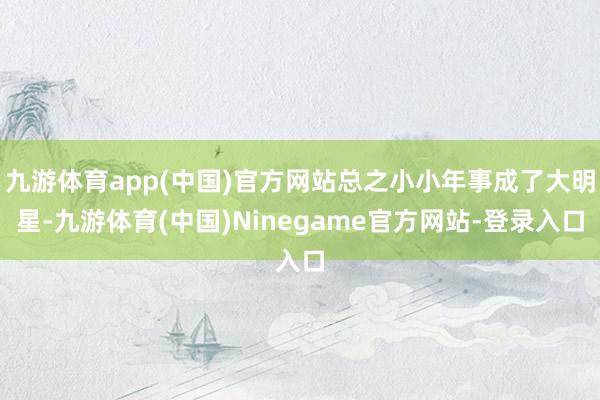 九游体育app(中国)官方网站总之小小年事成了大明星-九游体育(中国)Ninegame官方网站-登录入口