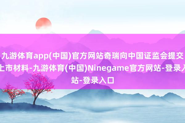 九游体育app(中国)官方网站奇瑞向中国证监会提交了上市材料-九游体育(中国)Ninegame官方网站-登录入口