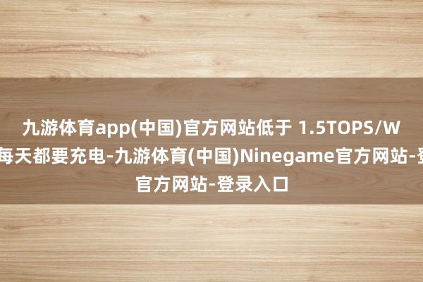九游体育app(中国)官方网站低于 1.5TOPS/W 则可能每天都要充电-九游体育(中国)Ninegame官方网站-登录入口