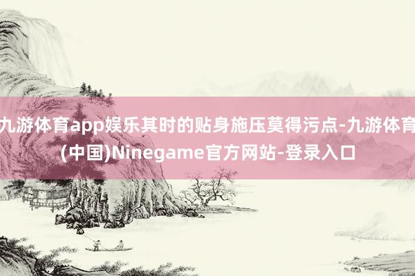 九游体育app娱乐其时的贴身施压莫得污点-九游体育(中国)Ninegame官方网站-登录入口