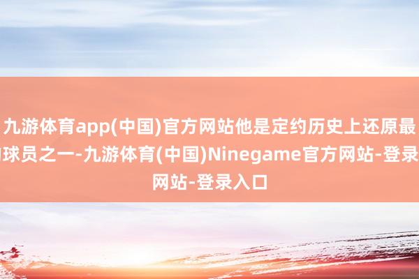 九游体育app(中国)官方网站他是定约历史上还原最快的球员之一-九游体育(中国)Ninegame官方网站-登录入口