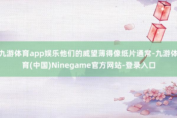 九游体育app娱乐他们的威望薄得像纸片通常-九游体育(中国)Ninegame官方网站-登录入口