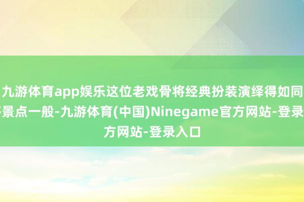 九游体育app娱乐这位老戏骨将经典扮装演绎得如同迁移景点一般-九游体育(中国)Ninegame官方网站-登录入口