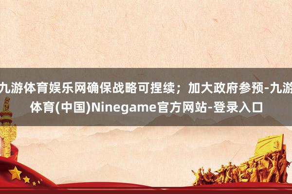 九游体育娱乐网确保战略可捏续；加大政府参预-九游体育(中国)Ninegame官方网站-登录入口