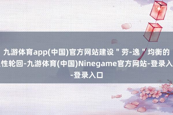 九游体育app(中国)官方网站建设＂劳-逸＂均衡的良性轮回-九游体育(中国)Ninegame官方网站-登录入口