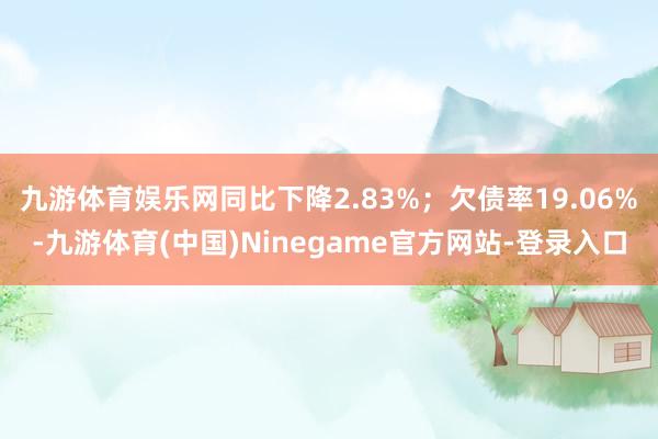 九游体育娱乐网同比下降2.83%；欠债率19.06%-九游体育(中国)Ninegame官方网站-登录入口