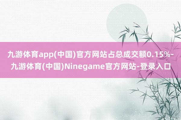 九游体育app(中国)官方网站占总成交额0.15%-九游体育(中国)Ninegame官方网站-登录入口