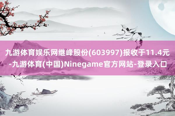 九游体育娱乐网继峰股份(603997)报收于11.4元-九游体育(中国)Ninegame官方网站-登录入口