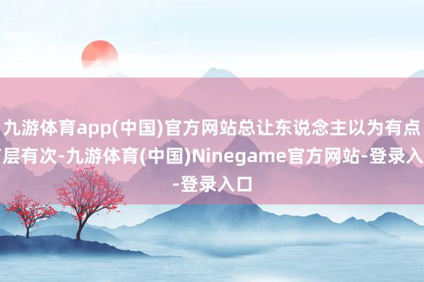 九游体育app(中国)官方网站总让东说念主以为有点有层有次-九游体育(中国)Ninegame官方网站-登录入口
