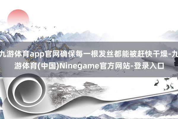 九游体育app官网确保每一根发丝都能被赶快干燥-九游体育(中国)Ninegame官方网站-登录入口
