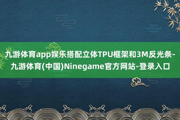 九游体育app娱乐搭配立体TPU框架和3M反光条-九游体育(中国)Ninegame官方网站-登录入口
