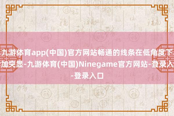 九游体育app(中国)官方网站畅通的线条在低角度下愈加突显-九游体育(中国)Ninegame官方网站-登录入口