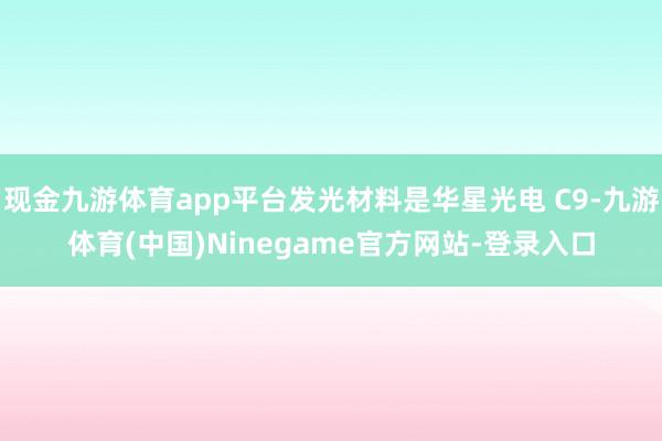 现金九游体育app平台发光材料是华星光电 C9-九游体育(中国)Ninegame官方网站-登录入口