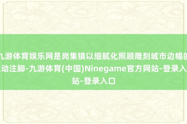 九游体育娱乐网是岗集镇以细腻化照顾雕刻城市边幅的生动注脚-九游体育(中国)Ninegame官方网站-登录入口
