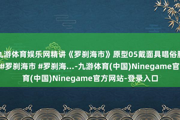 九游体育娱乐网精讲《罗刹海市》原型05戴面具唱俗腔马骥尽然爆火！ #罗刹海市 #罗刹海...-九游体育(中国)Ninegame官方网站-登录入口
