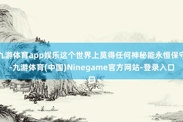 九游体育app娱乐这个世界上莫得任何神秘能永恒保守-九游体育(中国)Ninegame官方网站-登录入口