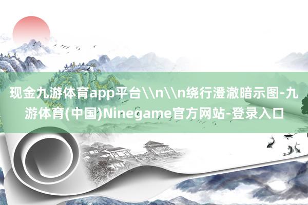 现金九游体育app平台\n\n绕行澄澈暗示图-九游体育(中国)Ninegame官方网站-登录入口