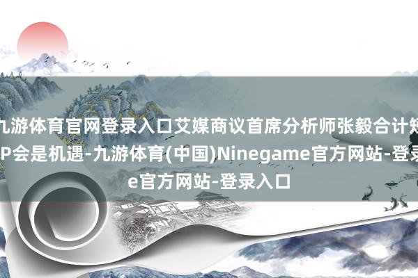 九游体育官网登录入口艾媒商议首席分析师张毅合计短剧APP会是机遇-九游体育(中国)Ninegame官方网站-登录入口