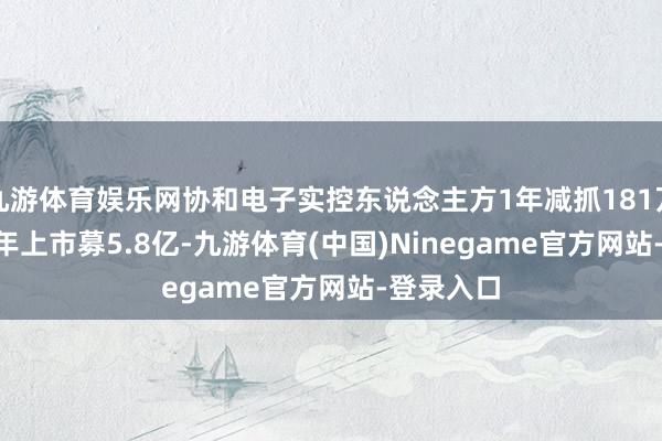 九游体育娱乐网协和电子实控东说念主方1年减抓181万股 2020年上市募5.8亿-九游体育(中国)Ninegame官方网站-登录入口