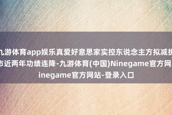 九游体育app娱乐真爱好意思家实控东说念主方拟减执 2021年上市近两年功绩连降-九游体育(中国)Ninegame官方网站-登录入口
