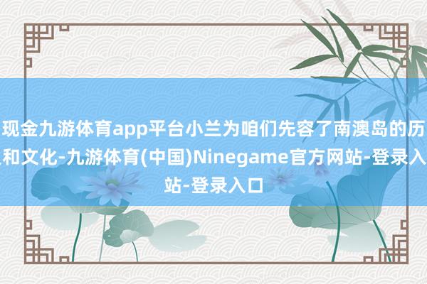 现金九游体育app平台小兰为咱们先容了南澳岛的历史和文化-九游体育(中国)Ninegame官方网站-登录入口