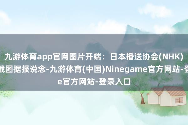 九游体育app官网图片开端：日本播送协会(NHK)报说念截图据报说念-九游体育(中国)Ninegame官方网站-登录入口