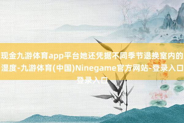 现金九游体育app平台她还凭据不同季节退换室内的湿度-九游体育(中国)Ninegame官方网站-登录入口