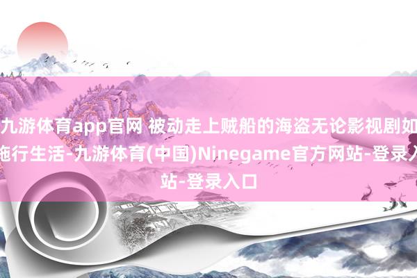 九游体育app官网 被动走上贼船的海盗无论影视剧如故施行生活-九游体育(中国)Ninegame官方网站-登录入口