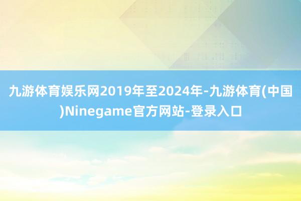 九游体育娱乐网2019年至2024年-九游体育(中国)Ninegame官方网站-登录入口