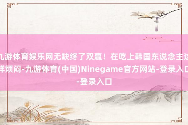 九游体育娱乐网无缺终了双赢！在吃上韩国东说念主这样烦闷-九游体育(中国)Ninegame官方网站-登录入口