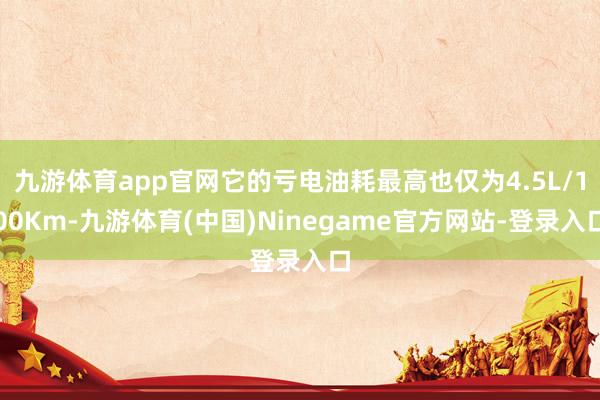 九游体育app官网它的亏电油耗最高也仅为4.5L/100Km-九游体育(中国)Ninegame官方网站-登录入口