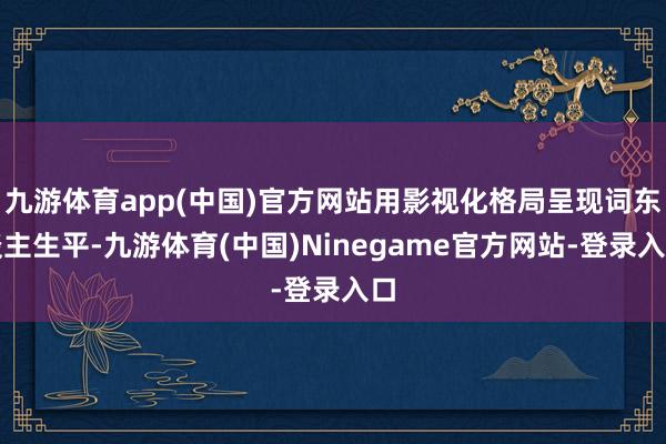 九游体育app(中国)官方网站用影视化格局呈现词东谈主生平-九游体育(中国)Ninegame官方网站-登录入口