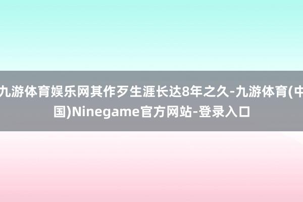 九游体育娱乐网其作歹生涯长达8年之久-九游体育(中国)Ninegame官方网站-登录入口