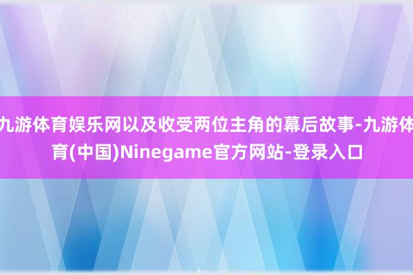 九游体育娱乐网以及收受两位主角的幕后故事-九游体育(中国)Ninegame官方网站-登录入口