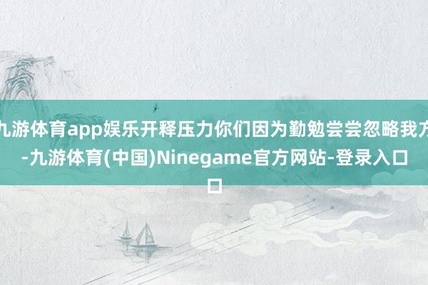 九游体育app娱乐开释压力你们因为勤勉尝尝忽略我方-九游体育(中国)Ninegame官方网站-登录入口