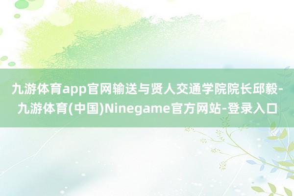 九游体育app官网　　输送与贤人交通学院　　院长邱毅-九游体育(中国)Ninegame官方网站-登录入口