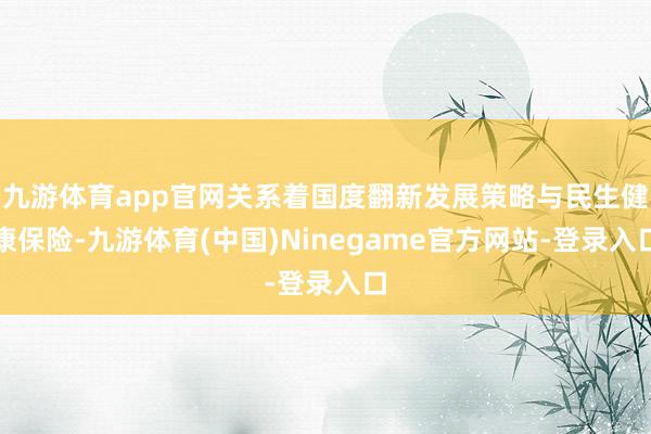 九游体育app官网关系着国度翻新发展策略与民生健康保险-九游体育(中国)Ninegame官方网站-登录入口