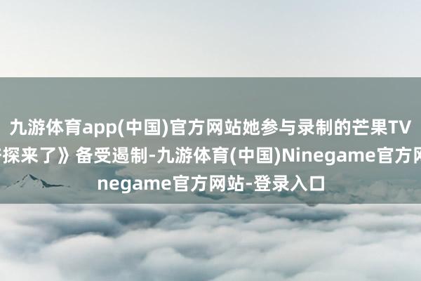 九游体育app(中国)官方网站她参与录制的芒果TV旅行综艺《芒探来了》备受遏制-九游体育(中国)Ninegame官方网站-登录入口