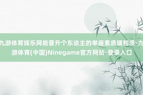 九游体育娱乐网能晋升个东谈主的举座素质暖和质-九游体育(中国)Ninegame官方网站-登录入口
