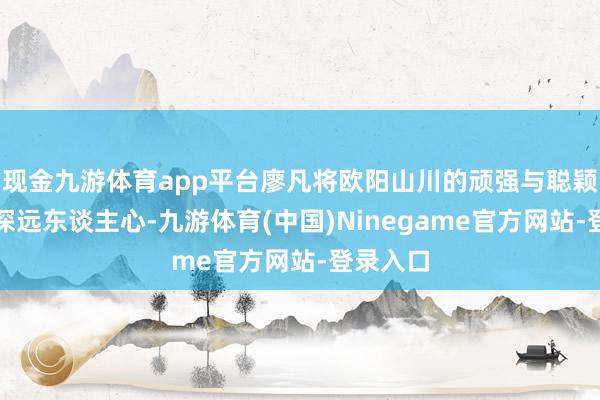 现金九游体育app平台廖凡将欧阳山川的顽强与聪颖演绎得深远东谈主心-九游体育(中国)Ninegame官方网站-登录入口