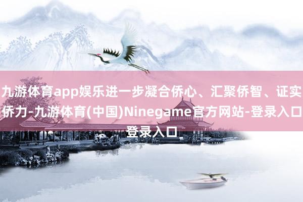 九游体育app娱乐进一步凝合侨心、汇聚侨智、证实侨力-九游体育(中国)Ninegame官方网站-登录入口