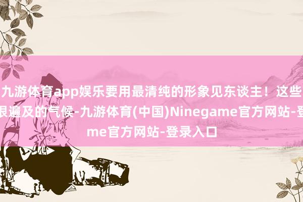九游体育app娱乐要用最清纯的形象见东谈主！这些王人是很遍及的气候-九游体育(中国)Ninegame官方网站-登录入口
