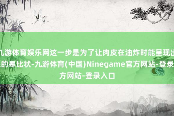 九游体育娱乐网这一步是为了让肉皮在油炸时能呈现出漂亮的皋比状-九游体育(中国)Ninegame官方网站-登录入口
