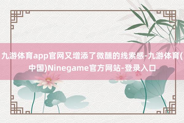 九游体育app官网又增添了微醺的线索感-九游体育(中国)Ninegame官方网站-登录入口