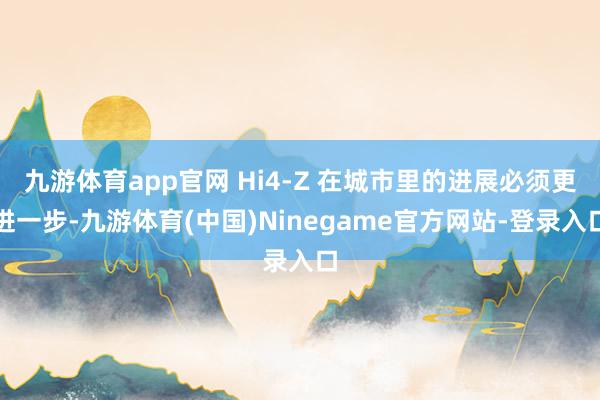 九游体育app官网 Hi4-Z 在城市里的进展必须更进一步-九游体育(中国)Ninegame官方网站-登录入口